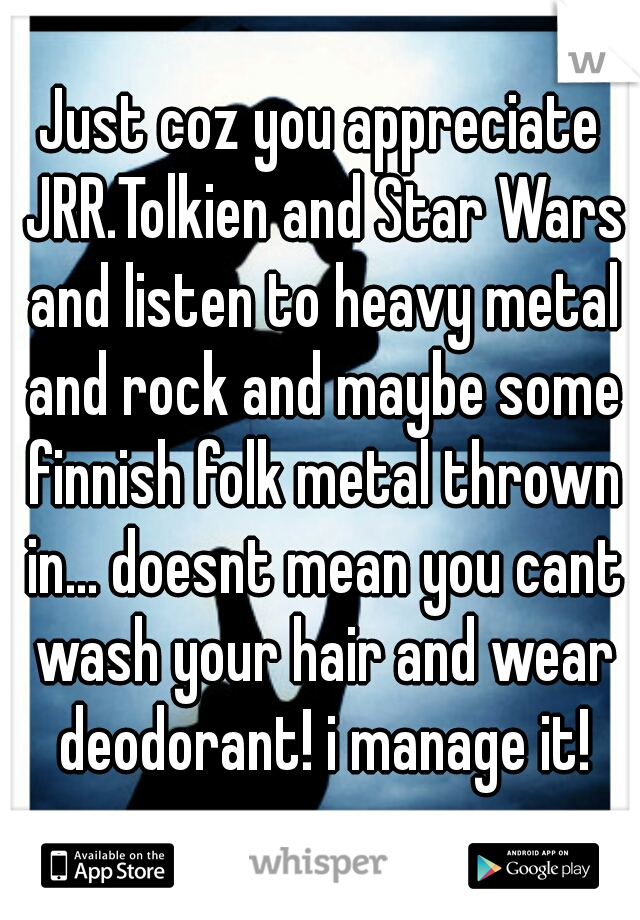 Just coz you appreciate JRR.Tolkien and Star Wars and listen to heavy metal and rock and maybe some finnish folk metal thrown in... doesnt mean you cant wash your hair and wear deodorant! i manage it!