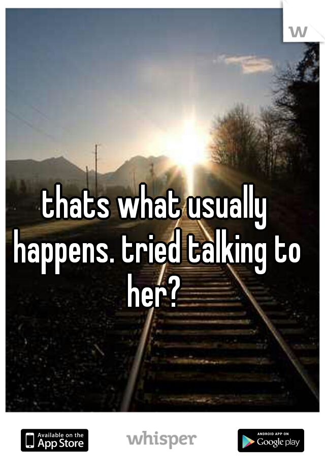 thats what usually happens. tried talking to her? 