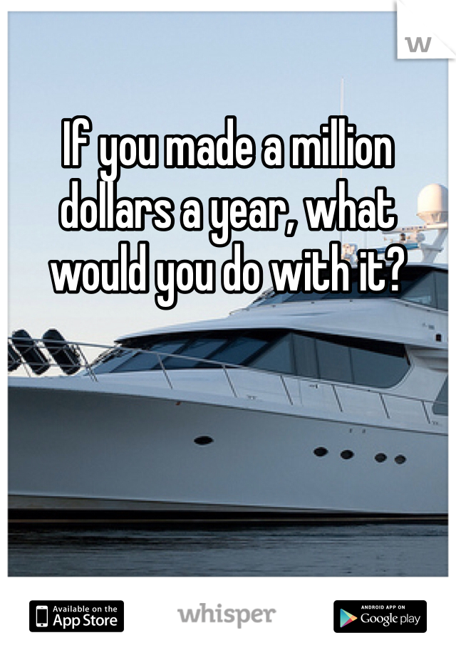 If you made a million dollars a year, what would you do with it? 