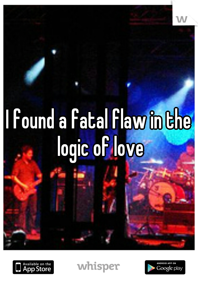 I found a fatal flaw in the logic of love
