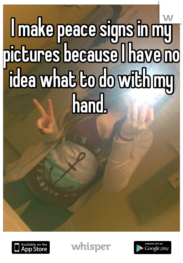 I make peace signs in my pictures because I have no idea what to do with my hand. 