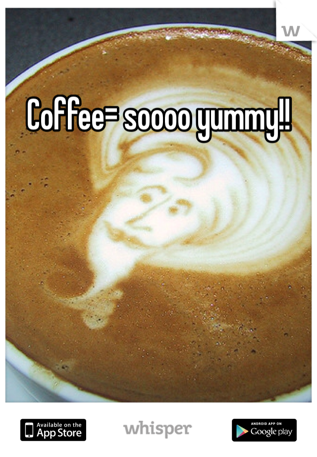 Coffee= soooo yummy!!