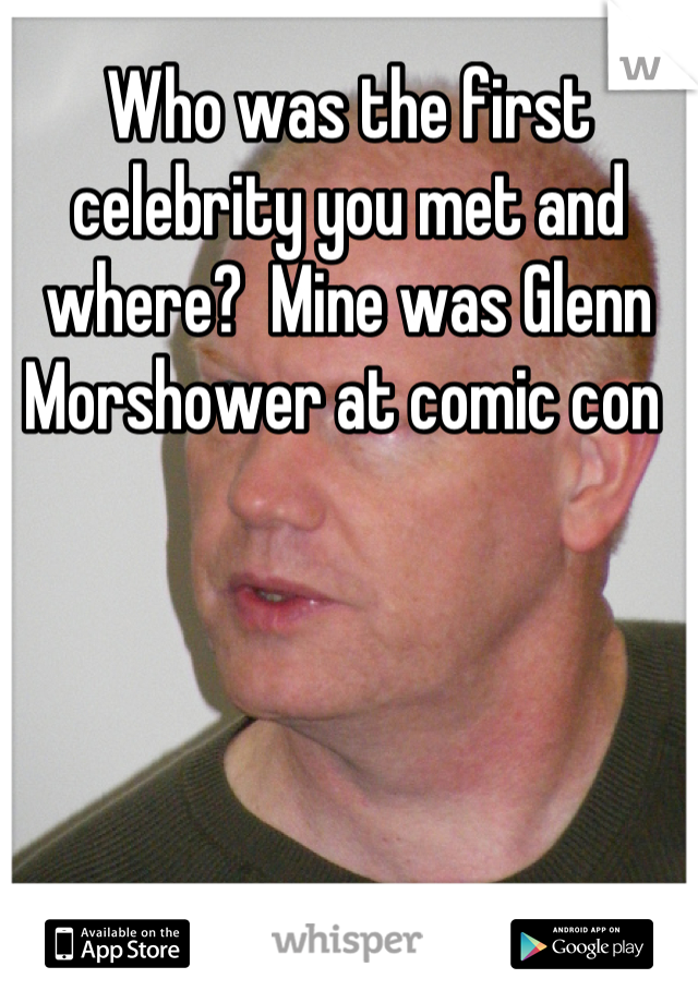 Who was the first celebrity you met and where?  Mine was Glenn Morshower at comic con 
