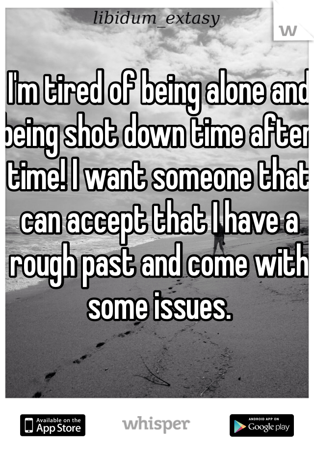 I'm tired of being alone and being shot down time after time! I want someone that can accept that I have a rough past and come with some issues.
