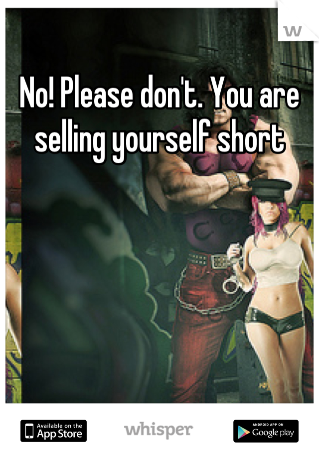 No! Please don't. You are selling yourself short