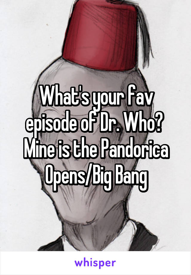 What's your fav episode of Dr. Who?  Mine is the Pandorica Opens/Big Bang