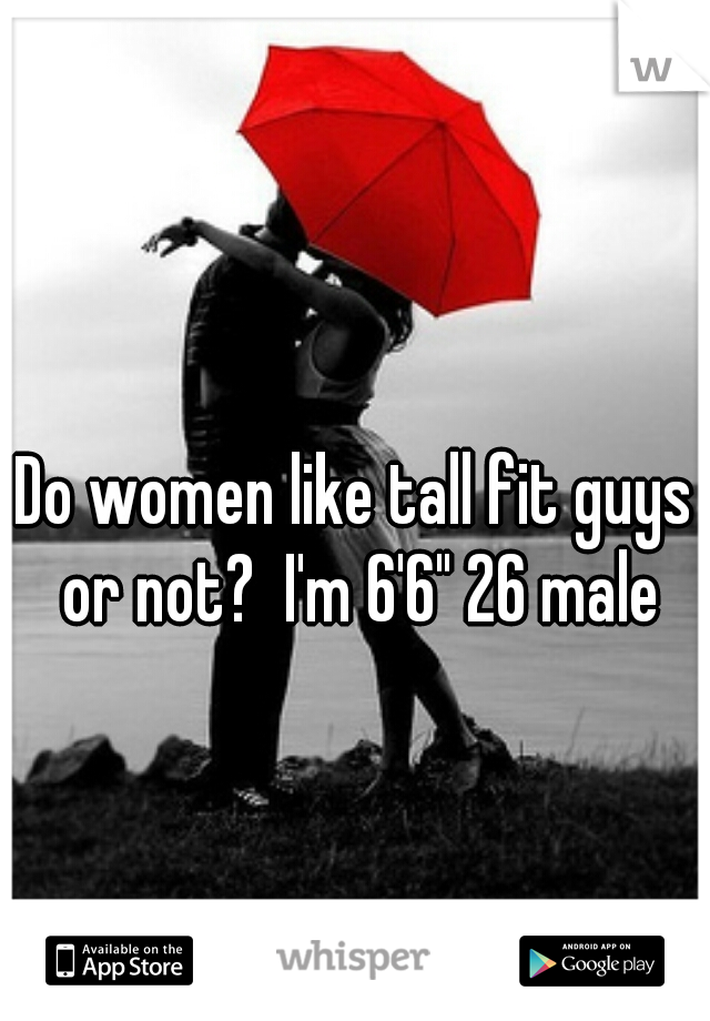 Do women like tall fit guys or not?  I'm 6'6" 26 male