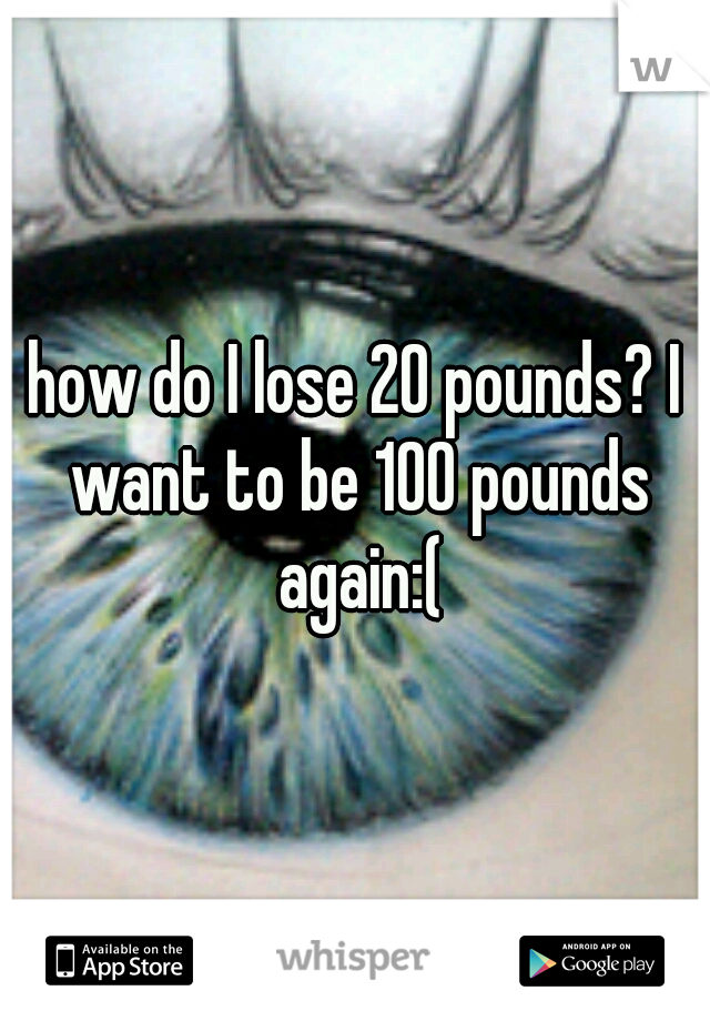 how do I lose 20 pounds? I want to be 100 pounds again:(