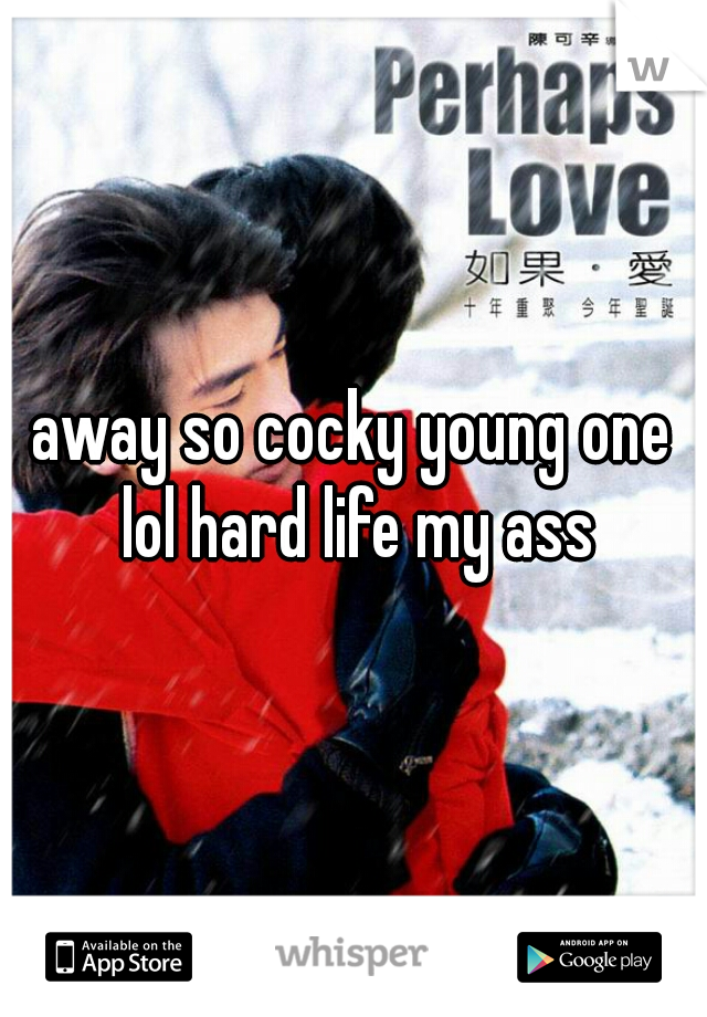 away so cocky young one lol hard life my ass