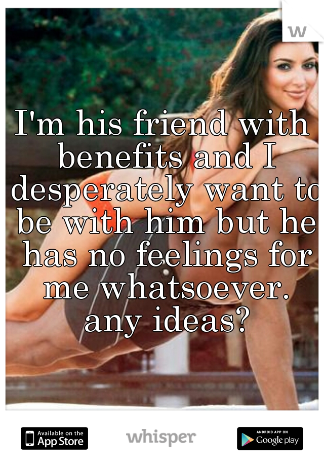 I'm his friend with benefits and I desperately want to be with him but he has no feelings for me whatsoever. any ideas?