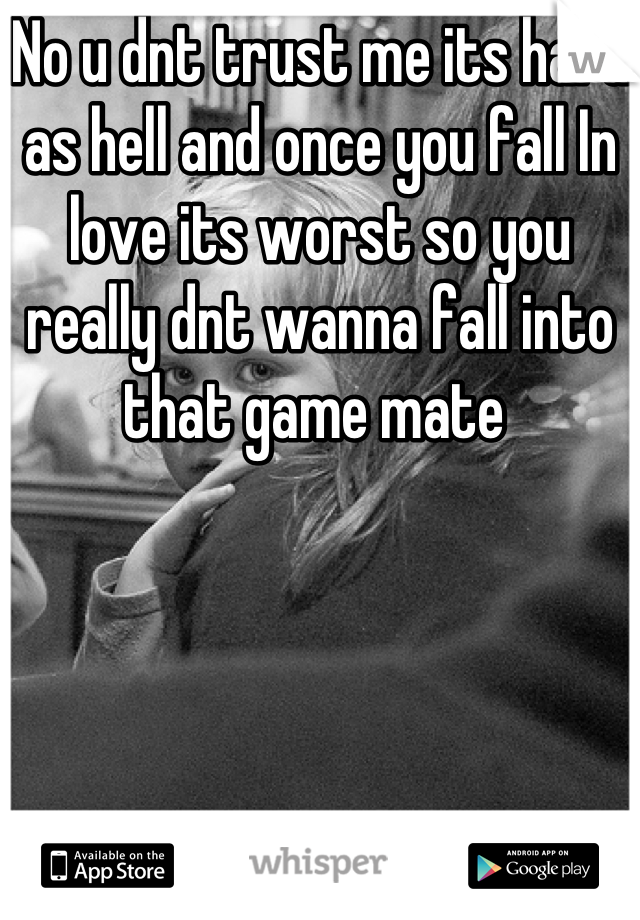 No u dnt trust me its hard as hell and once you fall In love its worst so you really dnt wanna fall into that game mate 