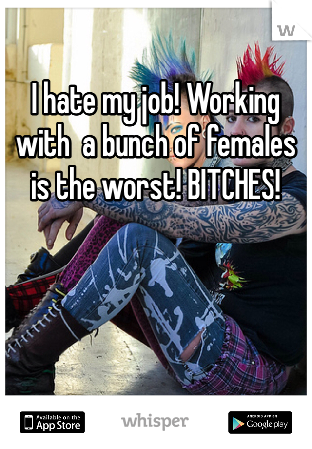 I hate my job! Working with  a bunch of females is the worst! BITCHES!