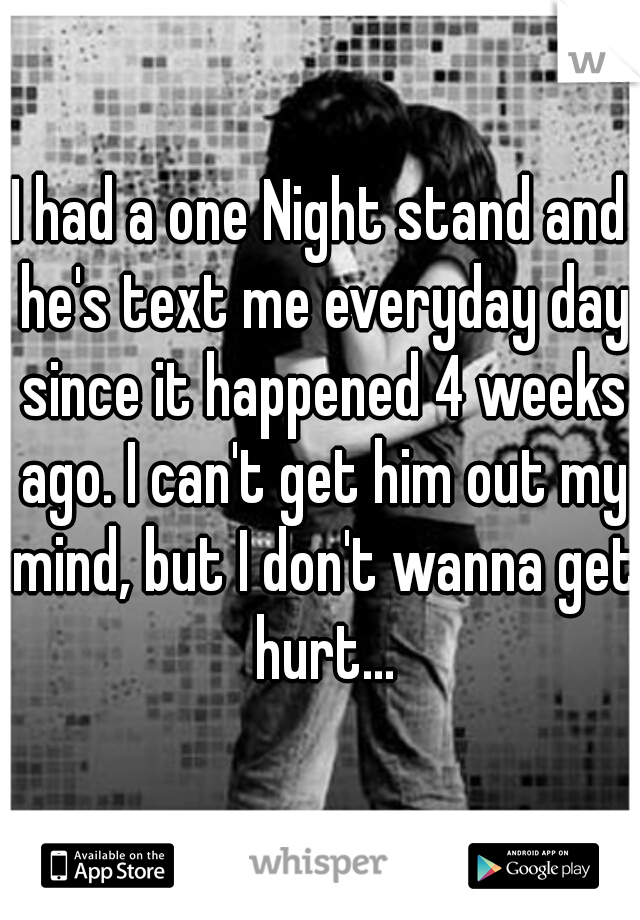 I had a one Night stand and he's text me everyday day since it happened 4 weeks ago. I can't get him out my mind, but I don't wanna get hurt...