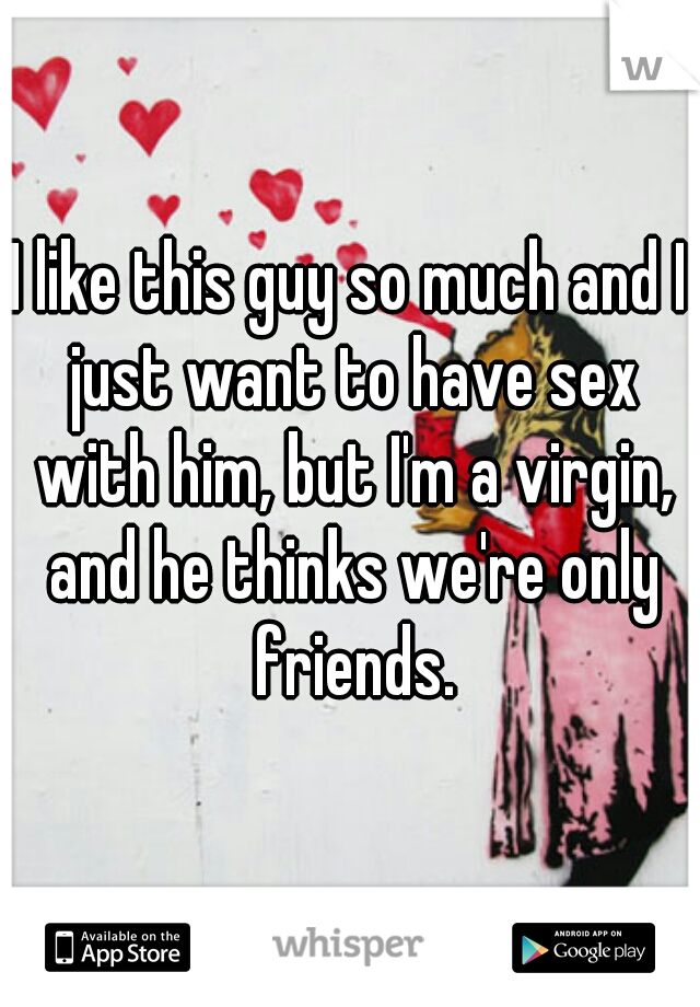 I like this guy so much and I just want to have sex with him, but I'm a virgin, and he thinks we're only friends.