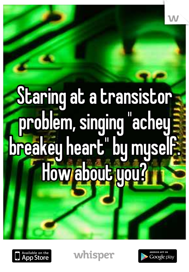 Staring at a transistor problem, singing "achey breakey heart" by myself. How about you?