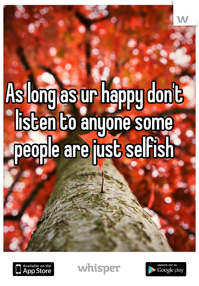 As long as ur happy don't listen to anyone some people are just selfish 