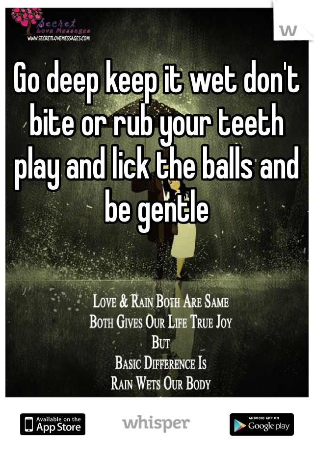 Go deep keep it wet don't bite or rub your teeth play and lick the balls and be gentle 