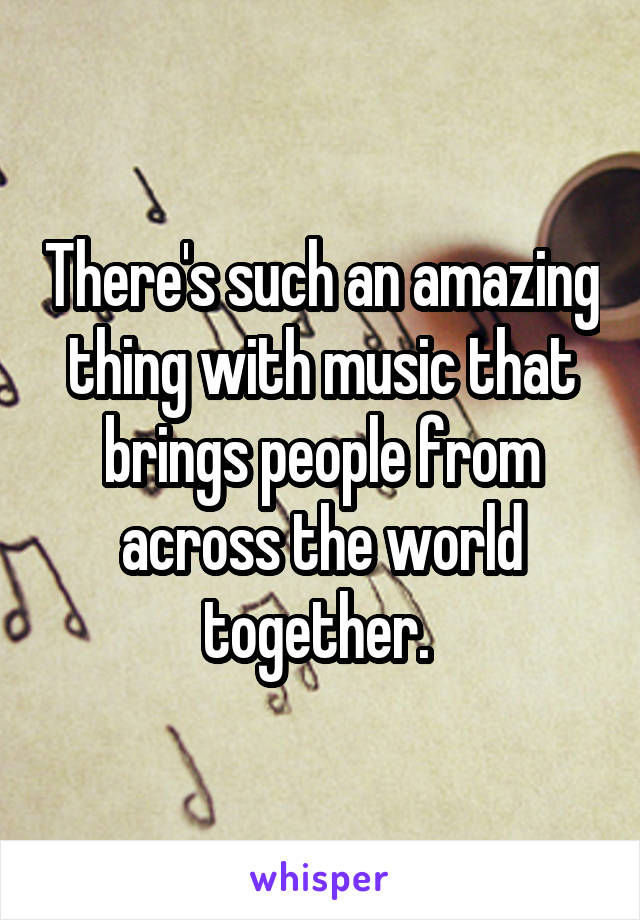 There's such an amazing thing with music that brings people from across the world together. 