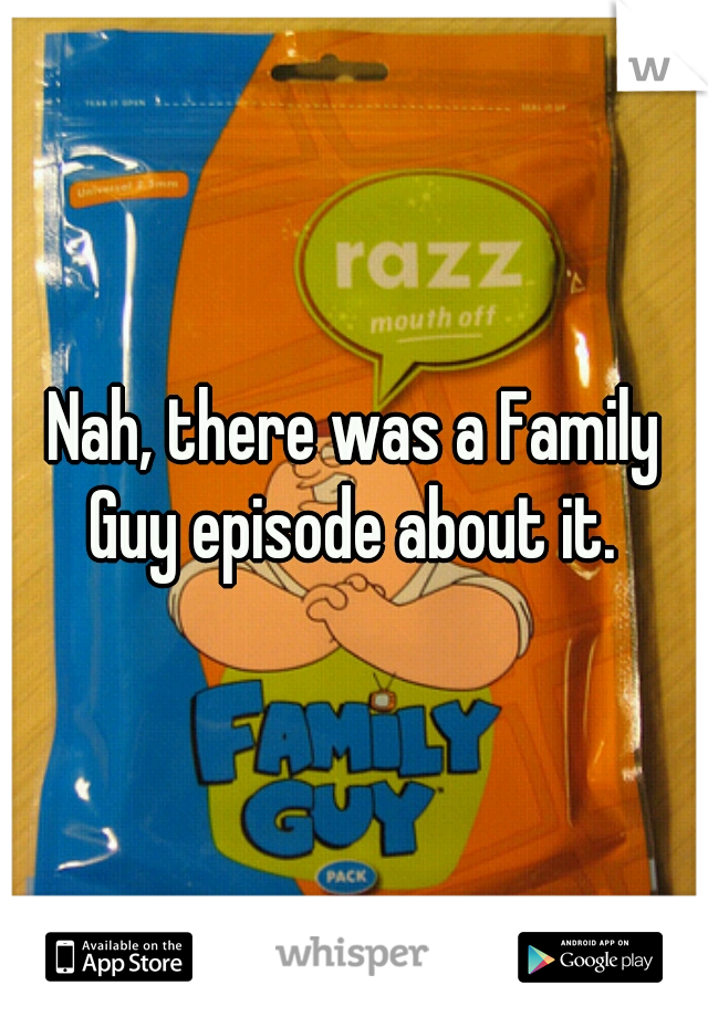 Nah, there was a Family Guy episode about it. 
