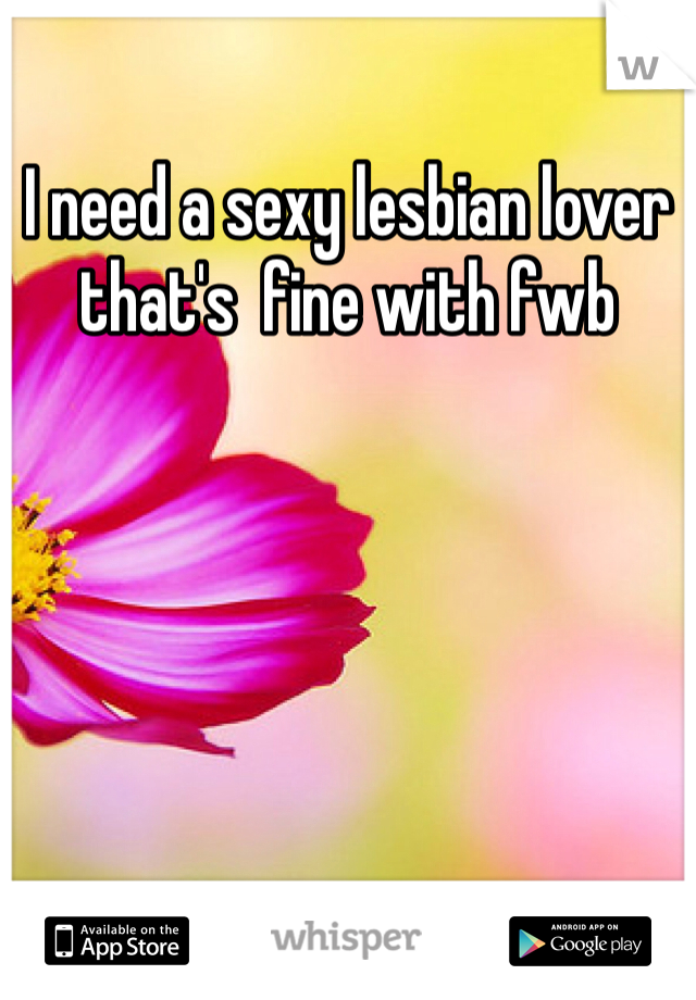 I need a sexy lesbian lover that's  fine with fwb 