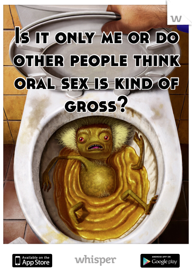 Is it only me or do other people think oral sex is kind of gross?
