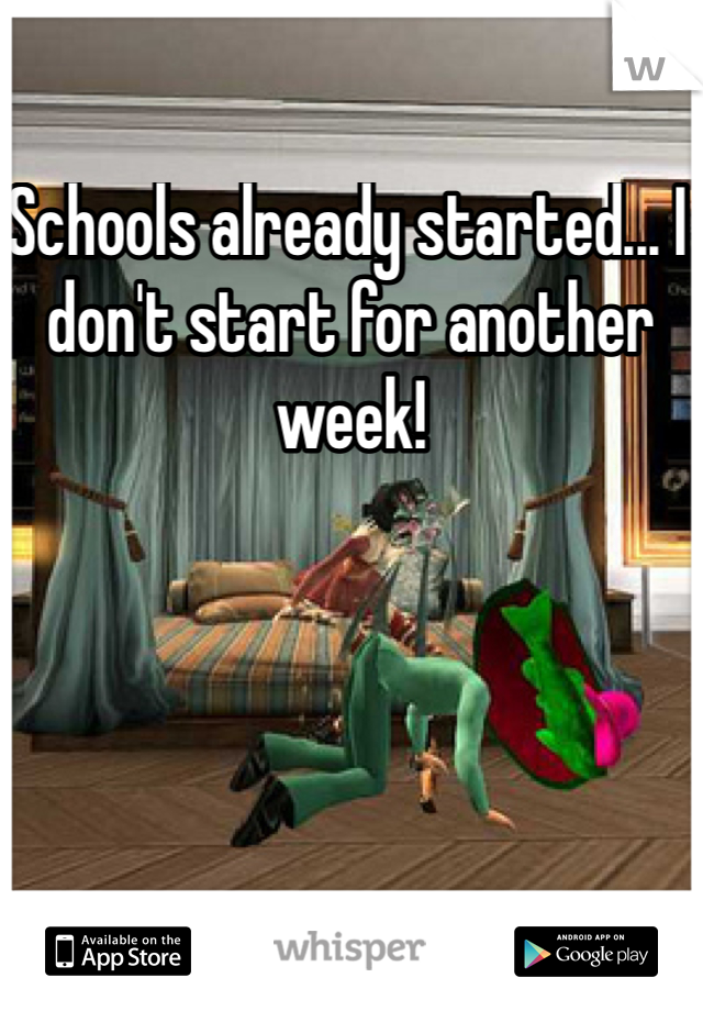 Schools already started... I don't start for another week!