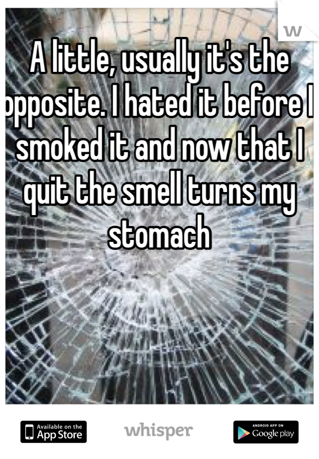 A little, usually it's the opposite. I hated it before I smoked it and now that I quit the smell turns my stomach 