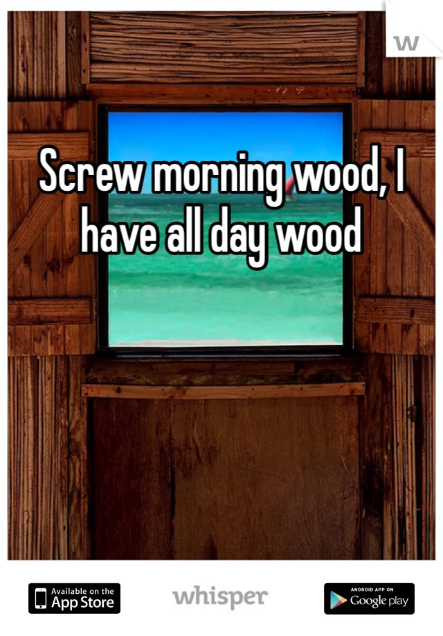 Screw morning wood, I have all day wood 