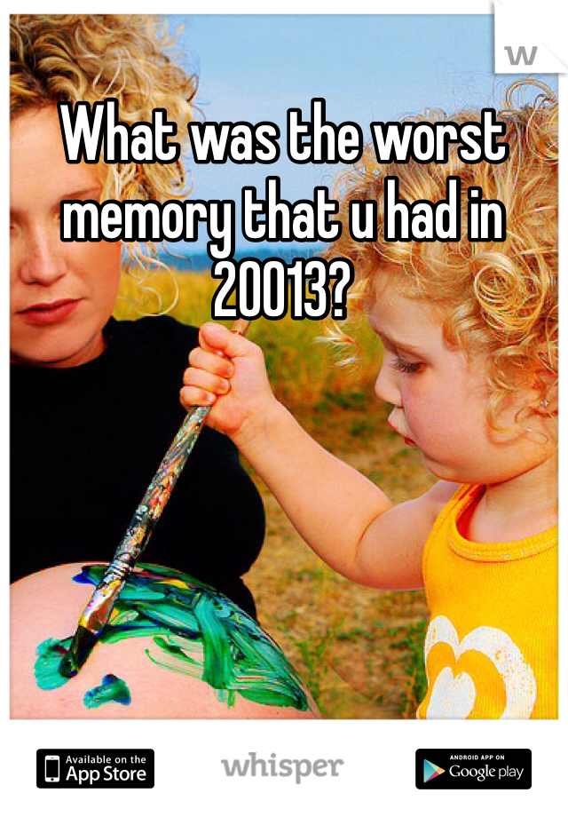 What was the worst memory that u had in 20013?
