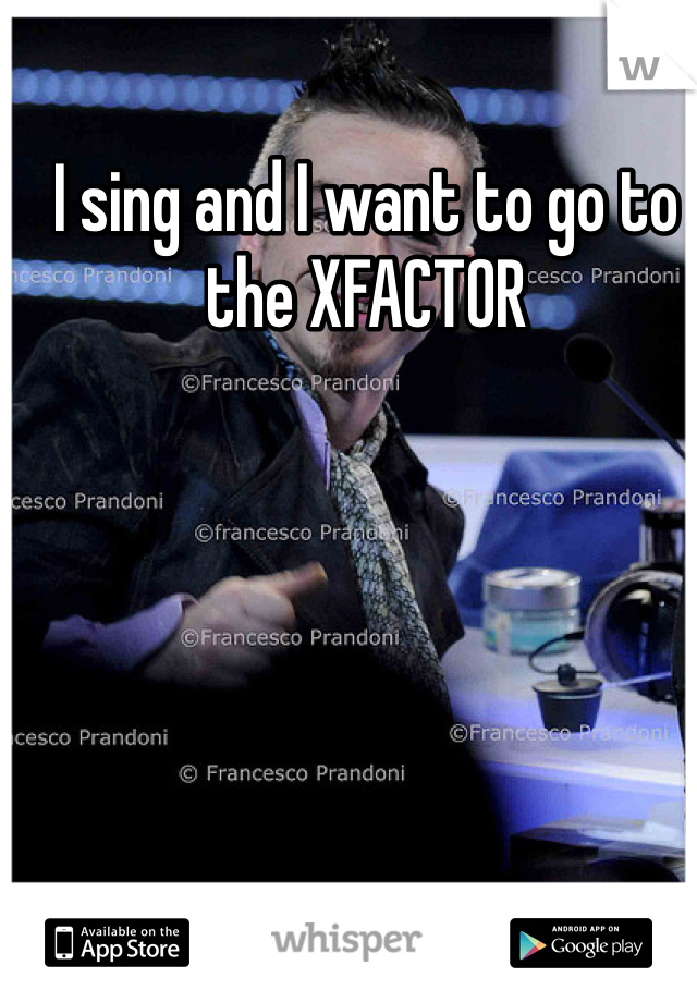 I sing and I want to go to the XFACTOR 