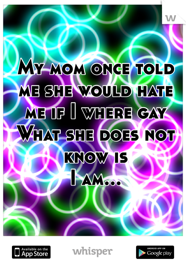 My mom once told me she would hate me if I where gay 
What she does not know is 
I am...
