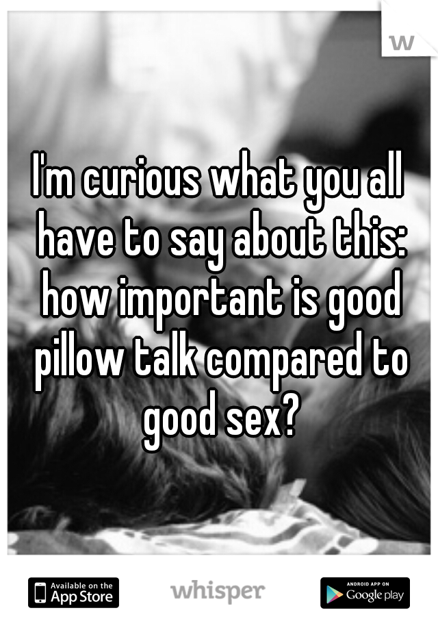 I'm curious what you all have to say about this: how important is good pillow talk compared to good sex?