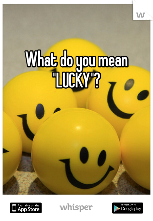 What do you mean "LUCKY"?