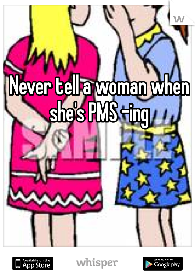 Never tell a woman when she's PMS -ing