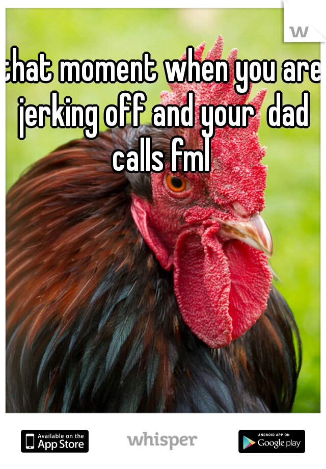 that moment when you are jerking off and your  dad calls fml 