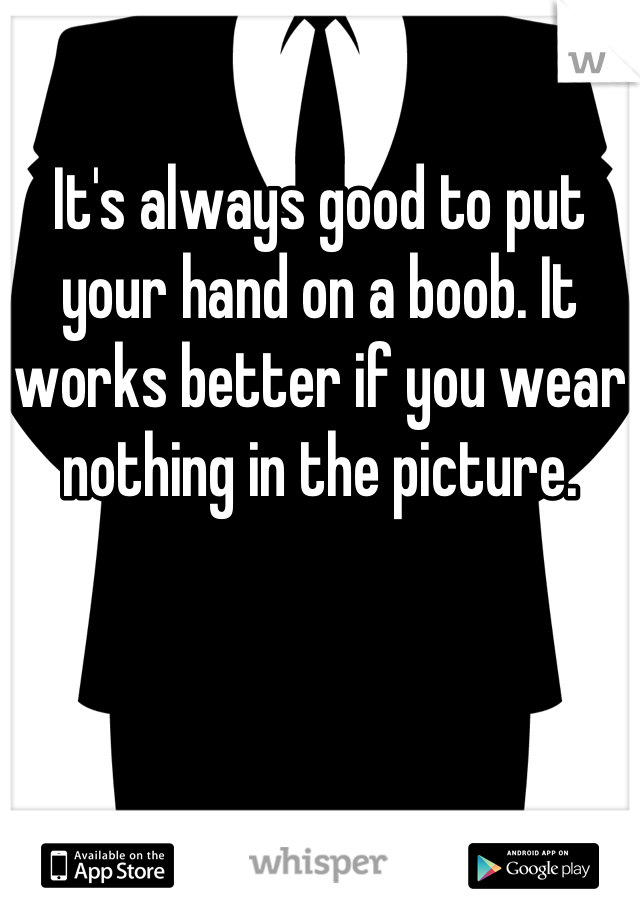 It's always good to put your hand on a boob. It works better if you wear nothing in the picture.