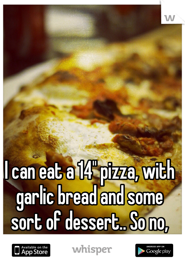 I can eat a 14" pizza, with garlic bread and some sort of dessert.. So no, it's not a lot