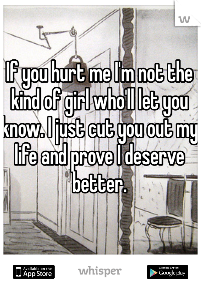 If you hurt me I'm not the kind of girl who'll let you know. I just cut you out my life and prove I deserve better.