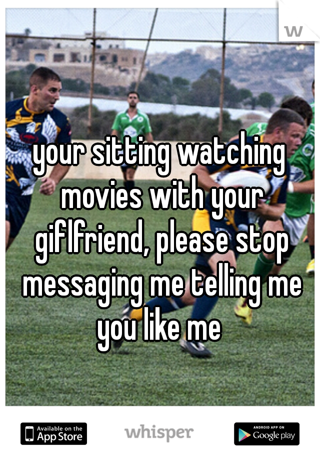 your sitting watching movies with your giflfriend, please stop messaging me telling me you like me 