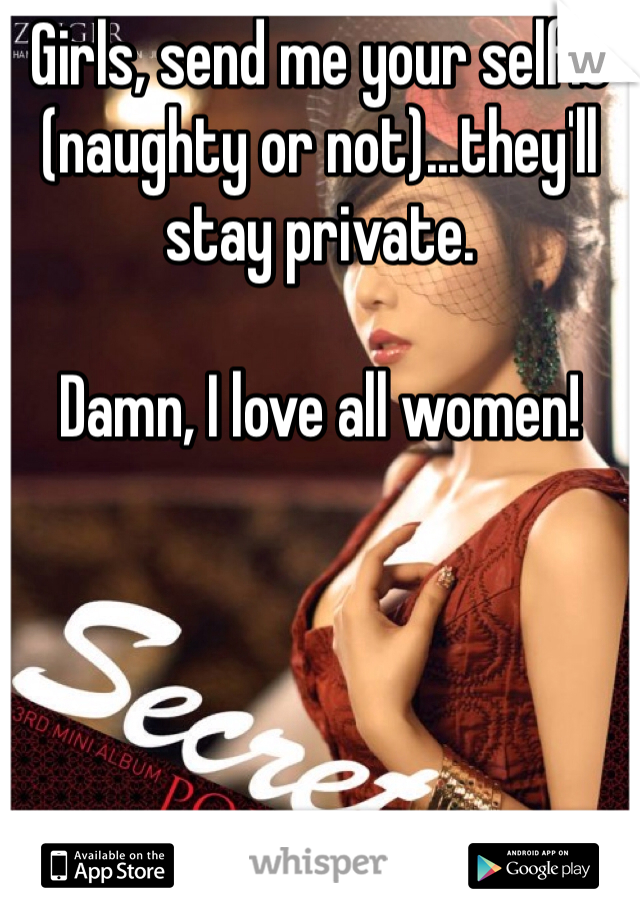 Girls, send me your selfie (naughty or not)...they'll stay private.

Damn, I love all women!