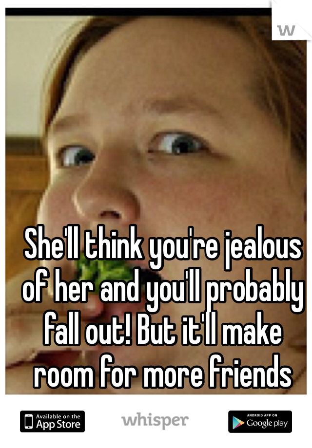 She'll think you're jealous of her and you'll probably fall out! But it'll make room for more friends she won't eat...

