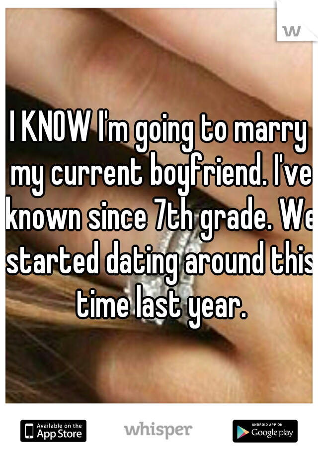 I KNOW I'm going to marry my current boyfriend. I've known since 7th grade. We started dating around this time last year.