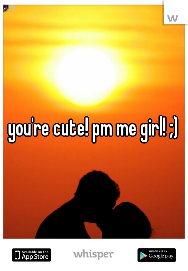 you're cute! pm me girl! ;)