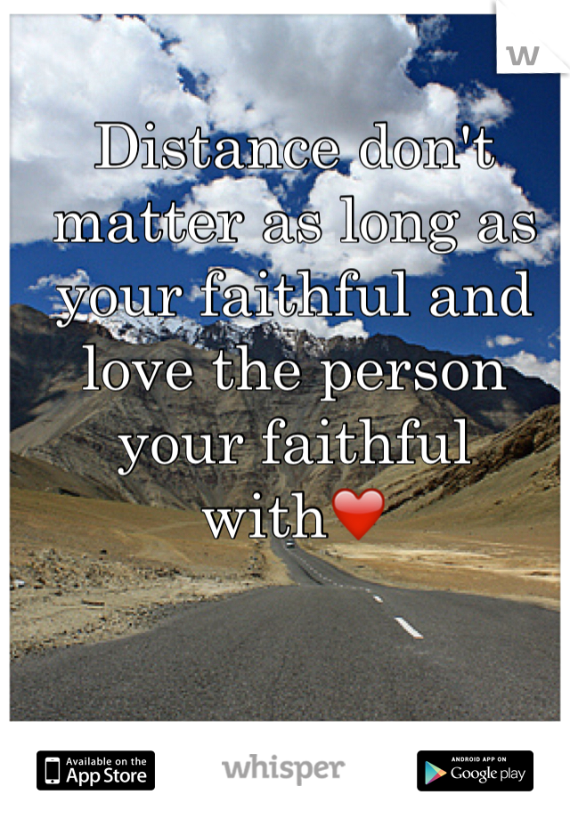 Distance don't matter as long as your faithful and love the person your faithful with❤️
