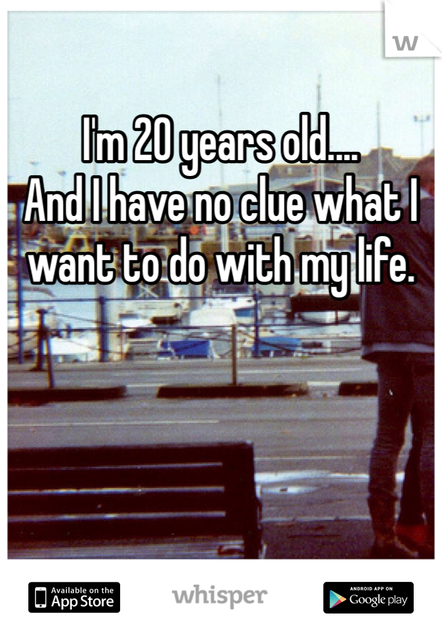 I'm 20 years old....
And I have no clue what I want to do with my life. 