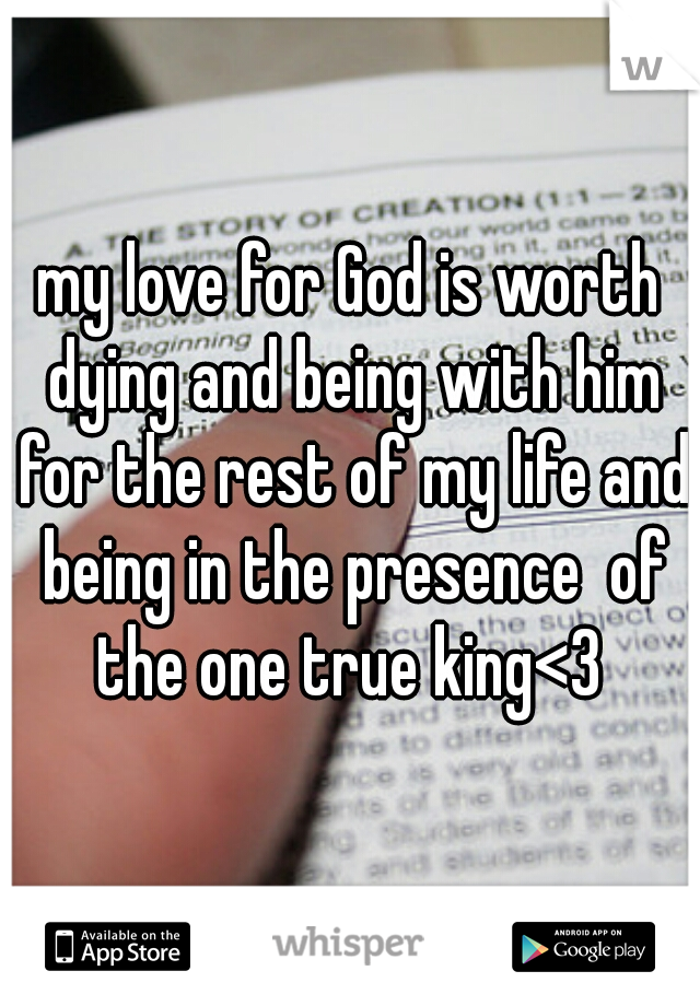 my love for God is worth dying and being with him for the rest of my life and being in the presence  of the one true king<3 