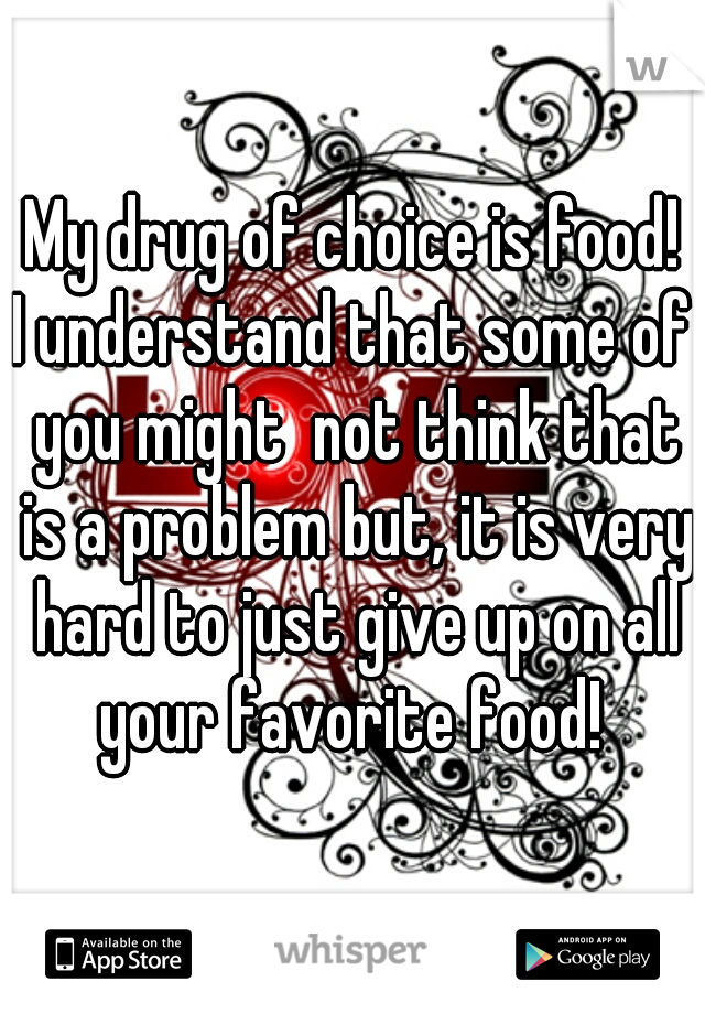 My drug of choice is food!

I understand that some of you might  not think that is a problem but, it is very hard to just give up on all your favorite food! 