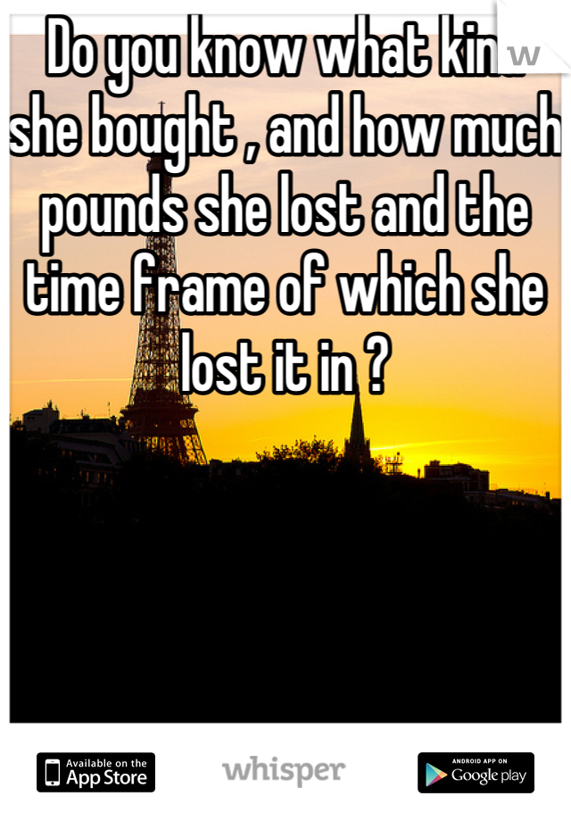 Do you know what kind she bought , and how much pounds she lost and the time frame of which she lost it in ?
