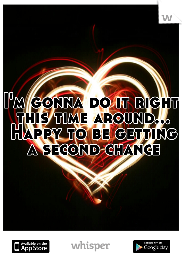 I'm gonna do it right this time around... Happy to be getting a second chance
