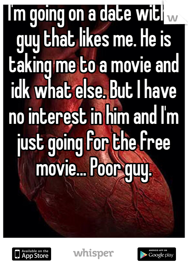 I'm going on a date with a guy that likes me. He is taking me to a movie and idk what else. But I have no interest in him and I'm just going for the free movie... Poor guy.